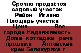 Срочно продаётся садовый участок › Район ­ Иглино › Площадь участка ­ 8 › Цена ­ 450 000 - Все города Недвижимость » Дома, коттеджи, дачи продажа   . Алтайский край,Белокуриха г.